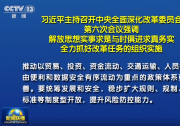 习近平主持召开中央全面深化改革委员会第六次会议强调：解放思想实事求是与时俱进求真务实 全力抓好改革任务的组织实施